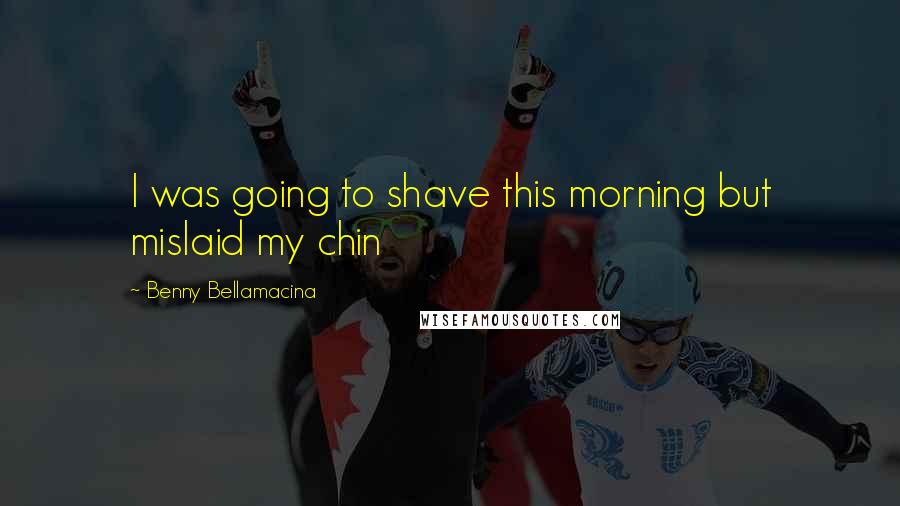 Benny Bellamacina Quotes: I was going to shave this morning but mislaid my chin
