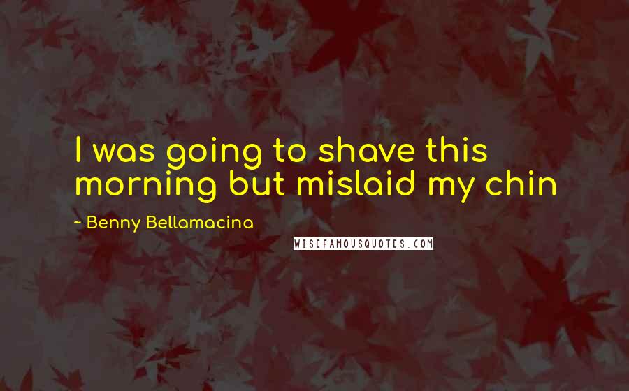 Benny Bellamacina Quotes: I was going to shave this morning but mislaid my chin