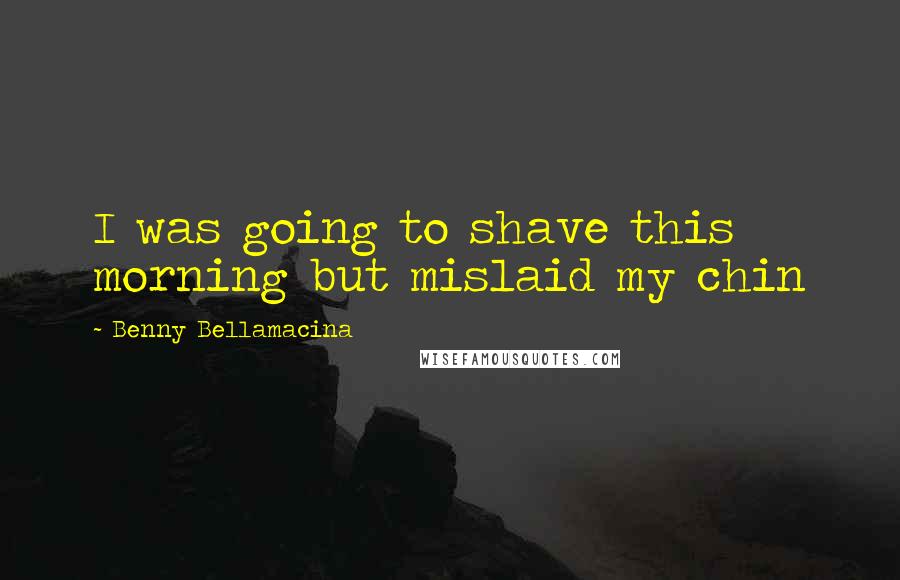 Benny Bellamacina Quotes: I was going to shave this morning but mislaid my chin