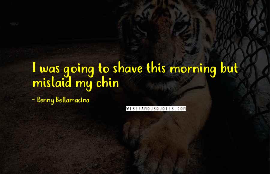 Benny Bellamacina Quotes: I was going to shave this morning but mislaid my chin