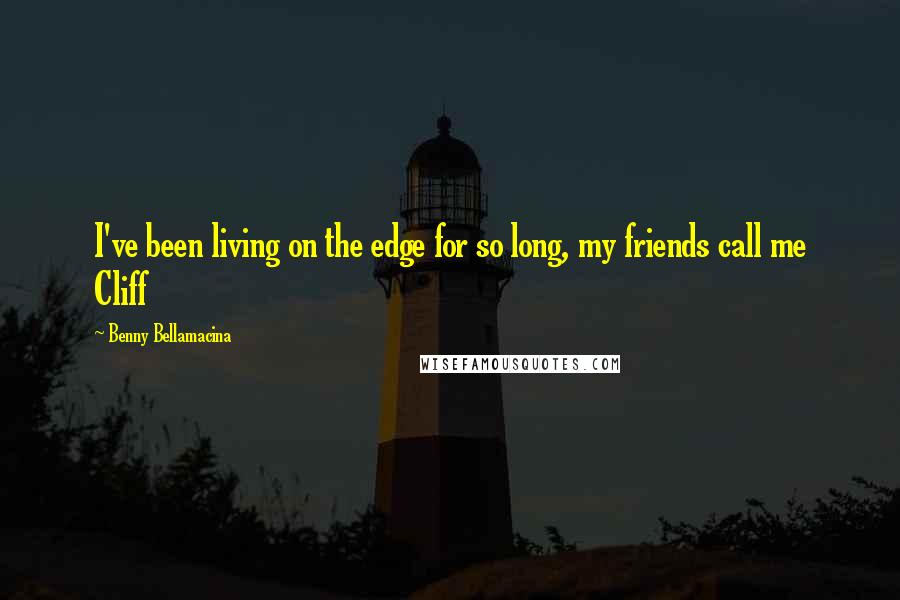 Benny Bellamacina Quotes: I've been living on the edge for so long, my friends call me Cliff