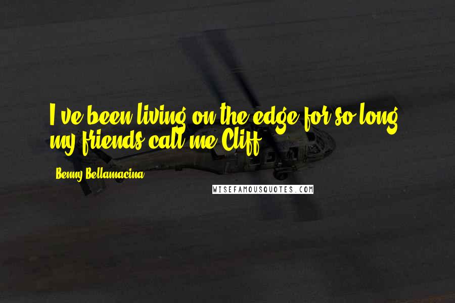 Benny Bellamacina Quotes: I've been living on the edge for so long, my friends call me Cliff
