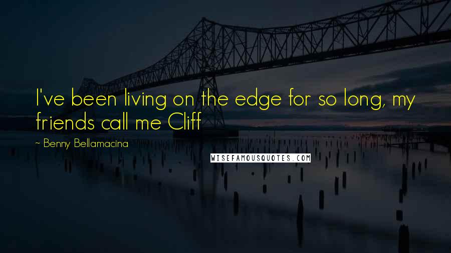 Benny Bellamacina Quotes: I've been living on the edge for so long, my friends call me Cliff