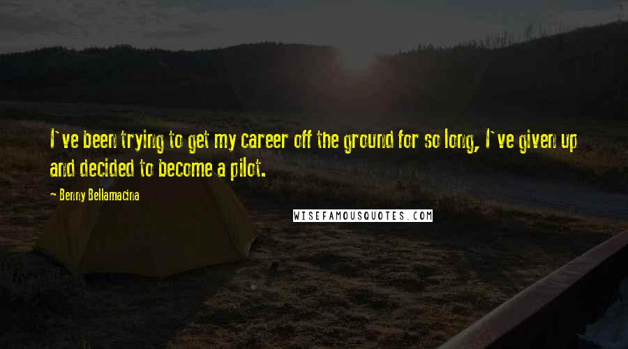 Benny Bellamacina Quotes: I've been trying to get my career off the ground for so long, I've given up and decided to become a pilot.