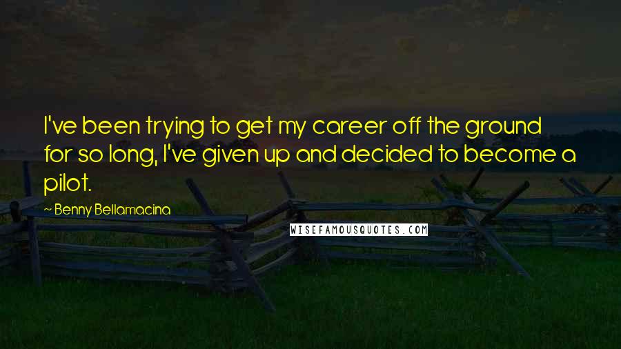 Benny Bellamacina Quotes: I've been trying to get my career off the ground for so long, I've given up and decided to become a pilot.