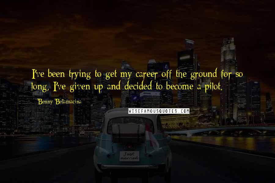 Benny Bellamacina Quotes: I've been trying to get my career off the ground for so long, I've given up and decided to become a pilot.