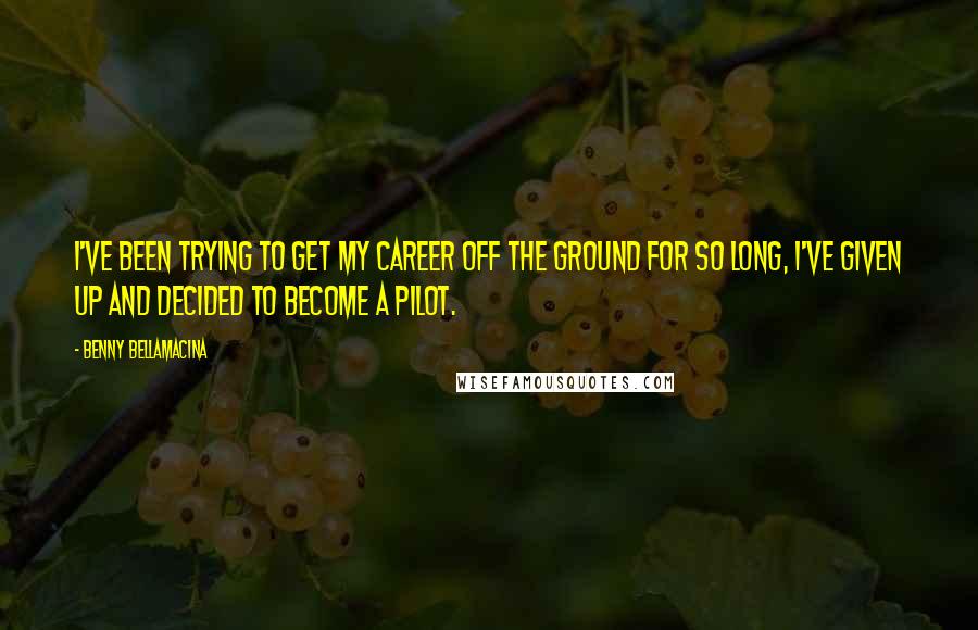 Benny Bellamacina Quotes: I've been trying to get my career off the ground for so long, I've given up and decided to become a pilot.