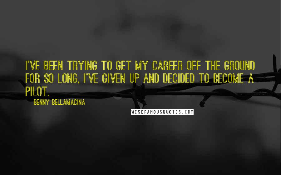 Benny Bellamacina Quotes: I've been trying to get my career off the ground for so long, I've given up and decided to become a pilot.