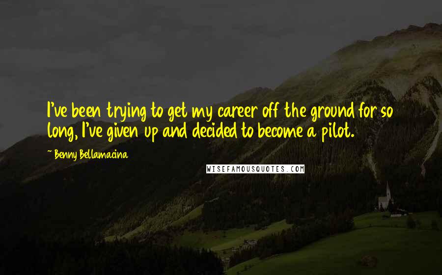 Benny Bellamacina Quotes: I've been trying to get my career off the ground for so long, I've given up and decided to become a pilot.