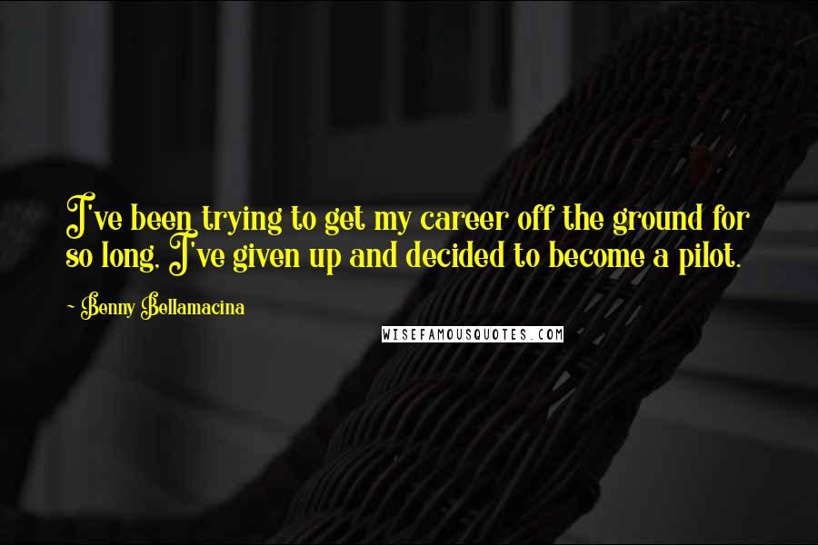 Benny Bellamacina Quotes: I've been trying to get my career off the ground for so long, I've given up and decided to become a pilot.