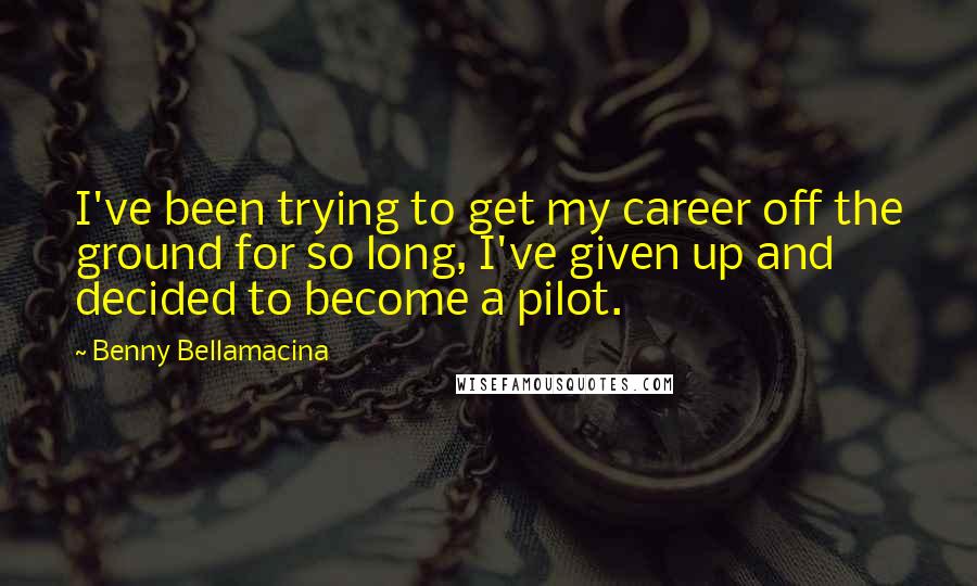 Benny Bellamacina Quotes: I've been trying to get my career off the ground for so long, I've given up and decided to become a pilot.