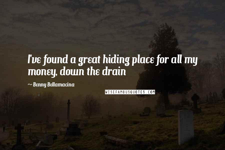 Benny Bellamacina Quotes: I've found a great hiding place for all my money, down the drain