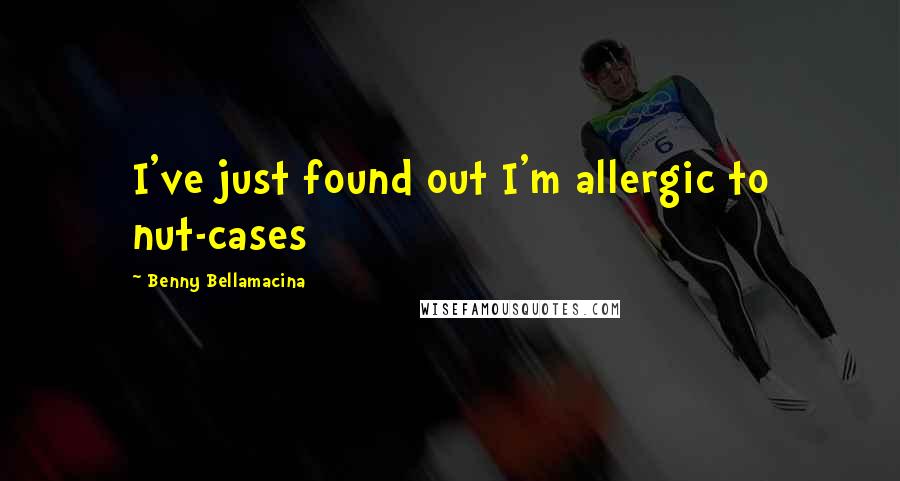 Benny Bellamacina Quotes: I've just found out I'm allergic to nut-cases