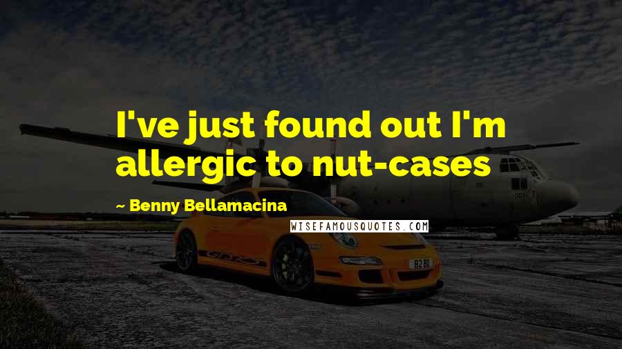 Benny Bellamacina Quotes: I've just found out I'm allergic to nut-cases