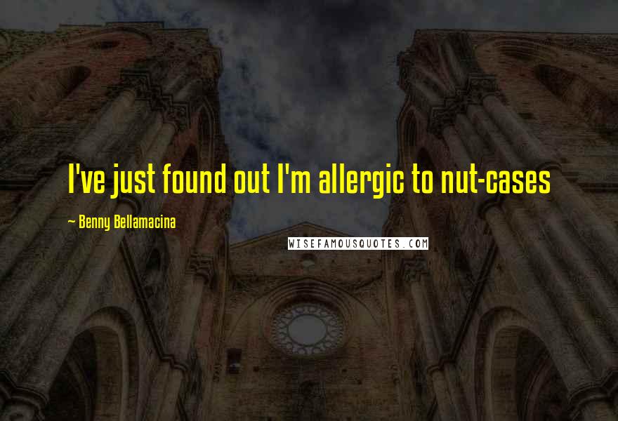 Benny Bellamacina Quotes: I've just found out I'm allergic to nut-cases