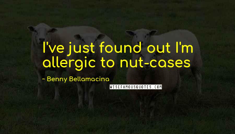 Benny Bellamacina Quotes: I've just found out I'm allergic to nut-cases