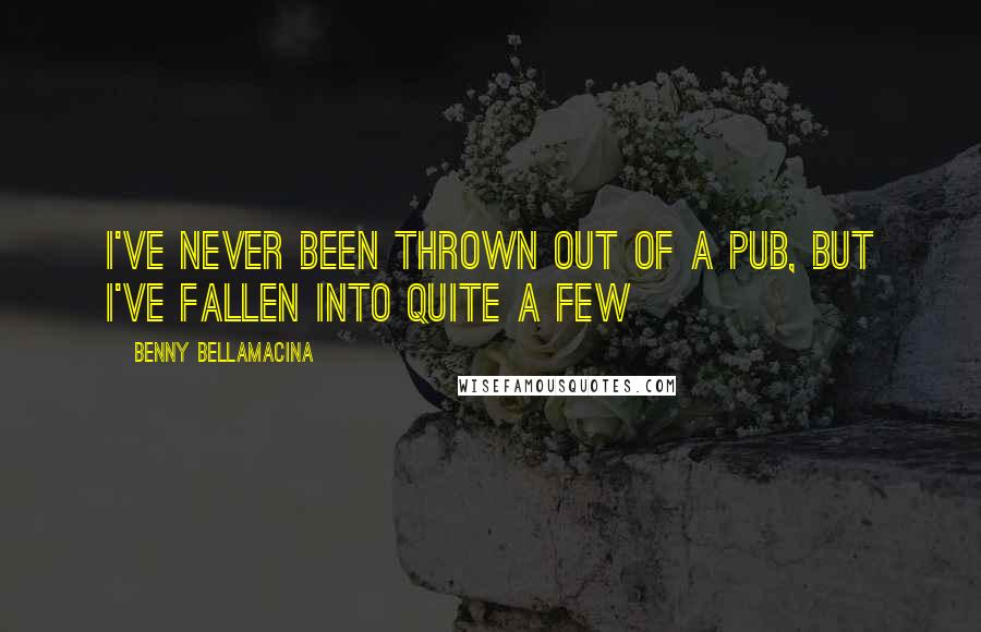 Benny Bellamacina Quotes: I've never been thrown out of a pub, but I've fallen into quite a few