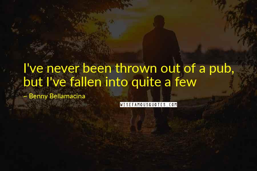 Benny Bellamacina Quotes: I've never been thrown out of a pub, but I've fallen into quite a few