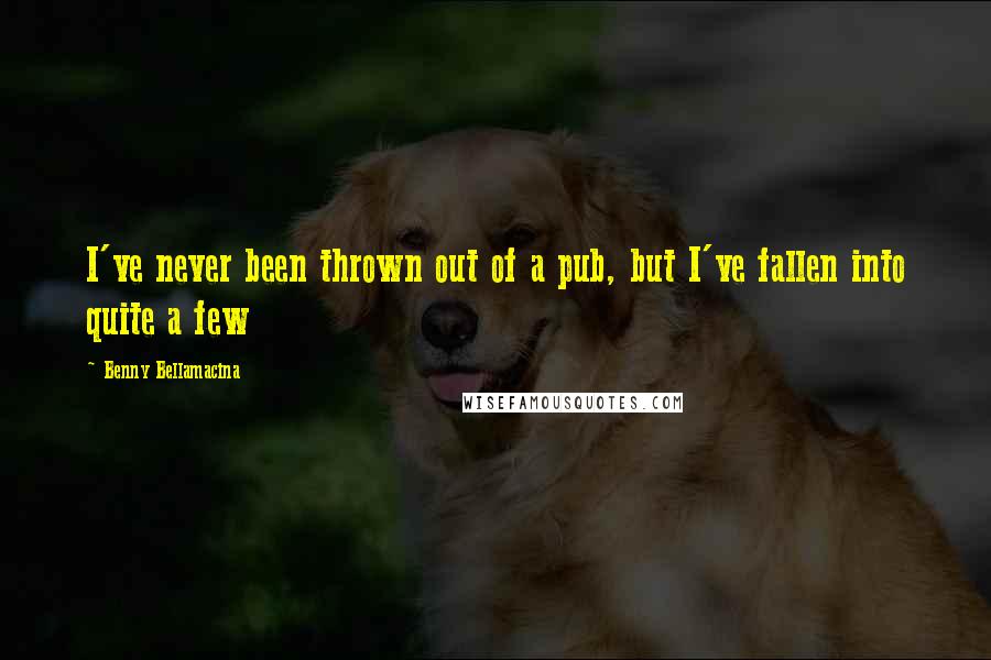 Benny Bellamacina Quotes: I've never been thrown out of a pub, but I've fallen into quite a few