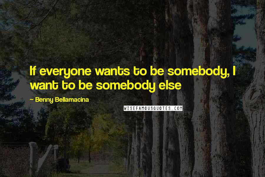 Benny Bellamacina Quotes: If everyone wants to be somebody, I want to be somebody else