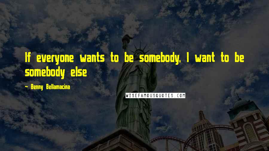 Benny Bellamacina Quotes: If everyone wants to be somebody, I want to be somebody else