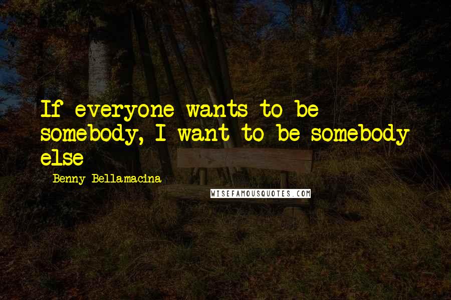 Benny Bellamacina Quotes: If everyone wants to be somebody, I want to be somebody else