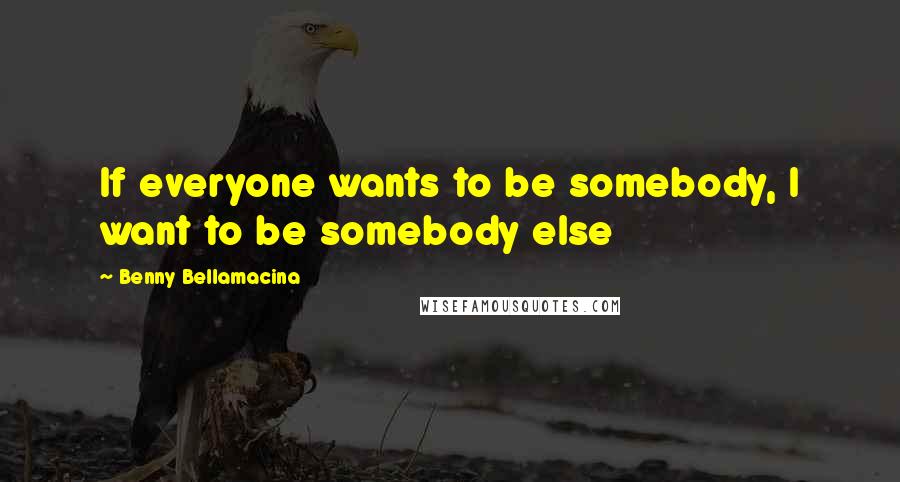 Benny Bellamacina Quotes: If everyone wants to be somebody, I want to be somebody else