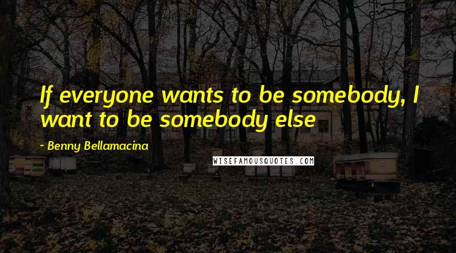 Benny Bellamacina Quotes: If everyone wants to be somebody, I want to be somebody else