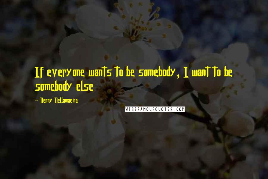 Benny Bellamacina Quotes: If everyone wants to be somebody, I want to be somebody else