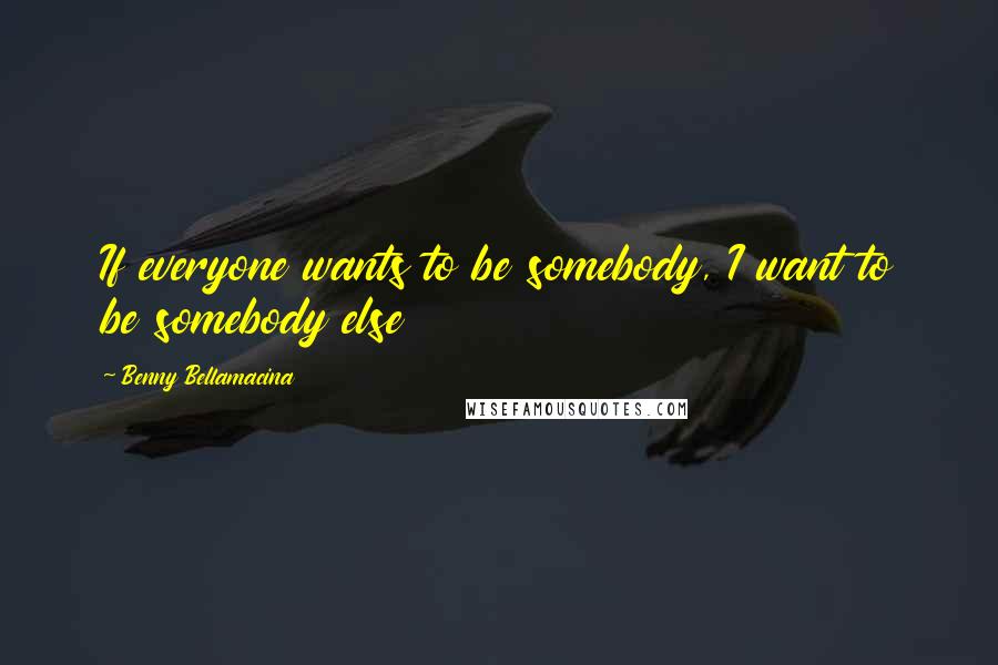 Benny Bellamacina Quotes: If everyone wants to be somebody, I want to be somebody else