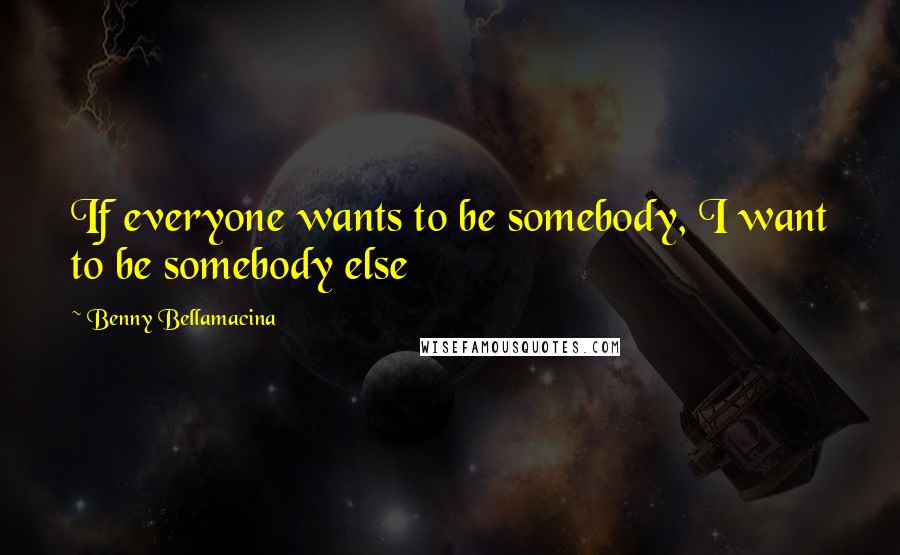 Benny Bellamacina Quotes: If everyone wants to be somebody, I want to be somebody else