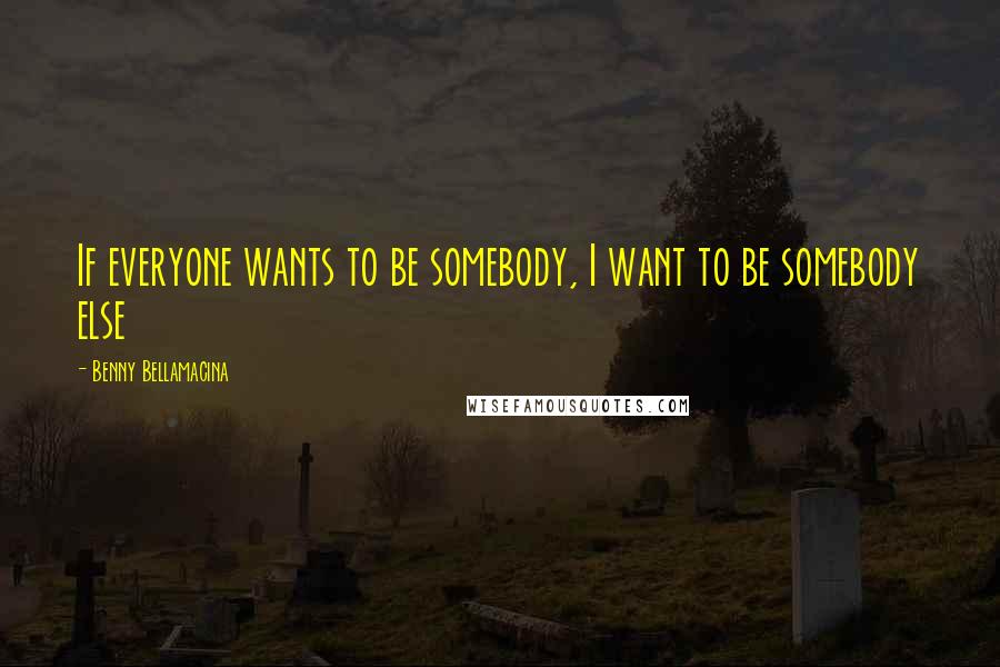 Benny Bellamacina Quotes: If everyone wants to be somebody, I want to be somebody else