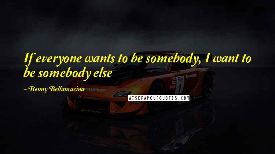 Benny Bellamacina Quotes: If everyone wants to be somebody, I want to be somebody else