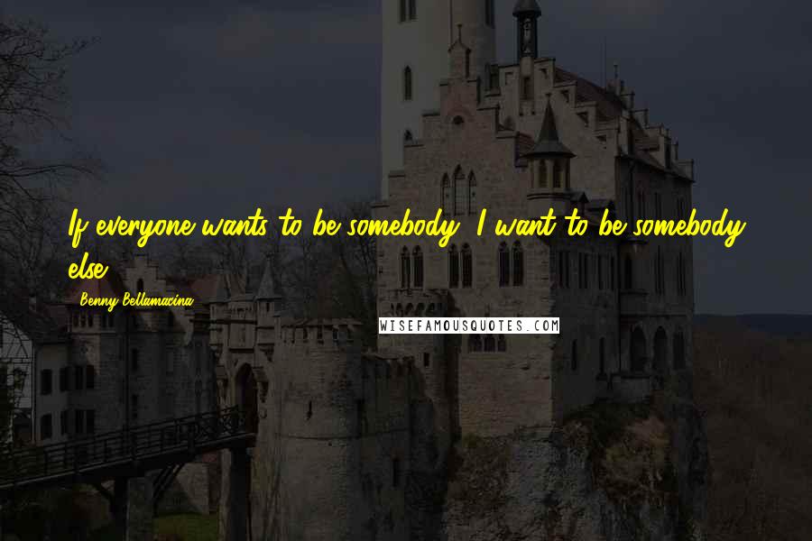 Benny Bellamacina Quotes: If everyone wants to be somebody, I want to be somebody else