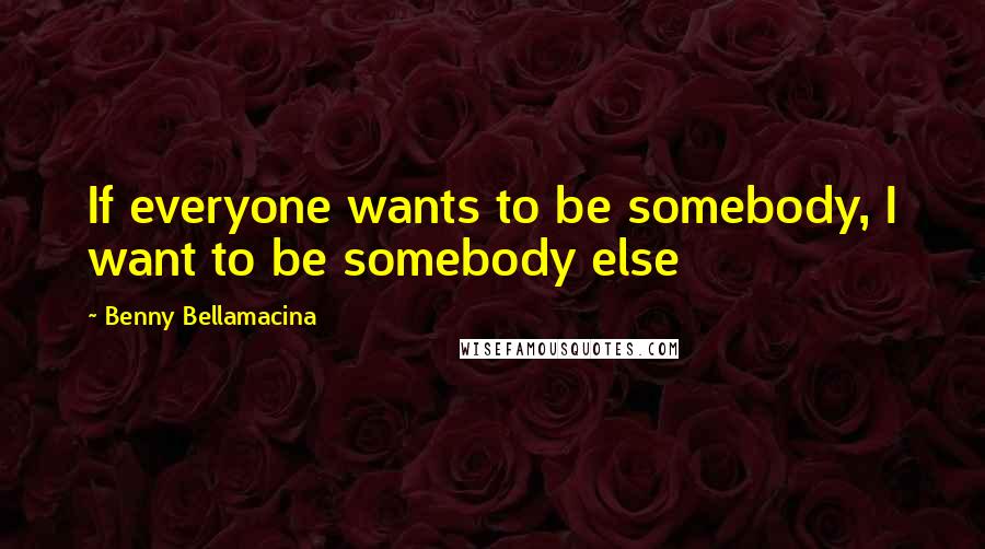 Benny Bellamacina Quotes: If everyone wants to be somebody, I want to be somebody else