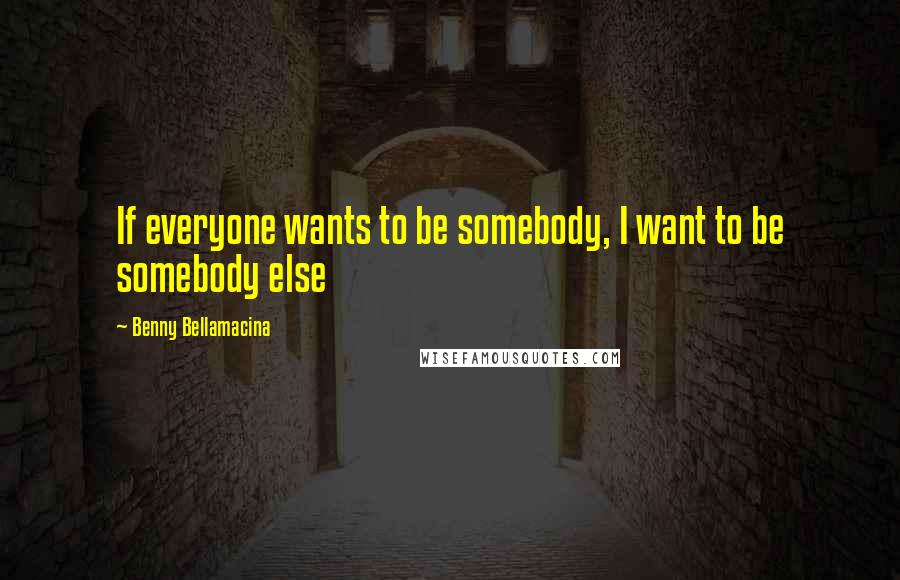 Benny Bellamacina Quotes: If everyone wants to be somebody, I want to be somebody else