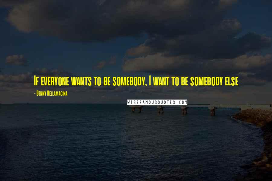 Benny Bellamacina Quotes: If everyone wants to be somebody, I want to be somebody else