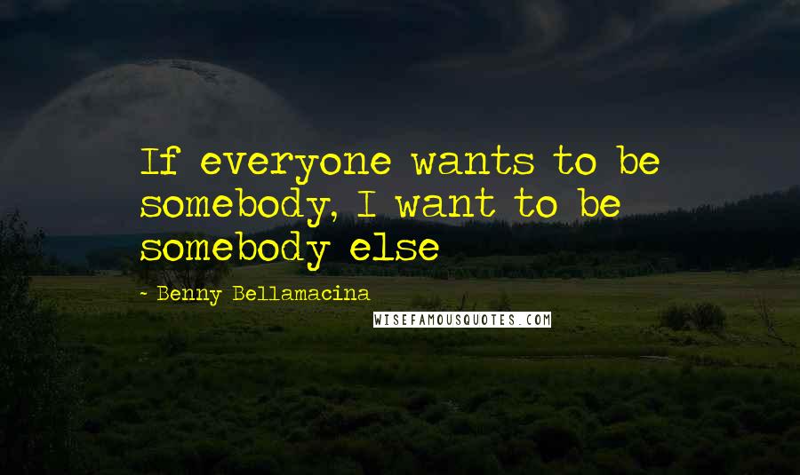 Benny Bellamacina Quotes: If everyone wants to be somebody, I want to be somebody else