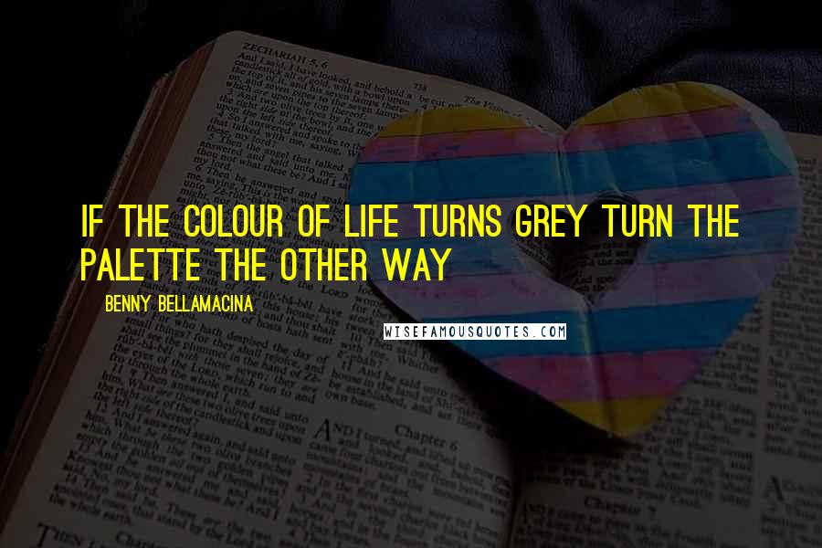 Benny Bellamacina Quotes: If the colour of life turns grey turn the palette the other way