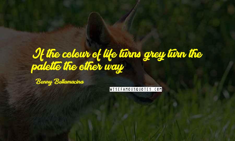 Benny Bellamacina Quotes: If the colour of life turns grey turn the palette the other way