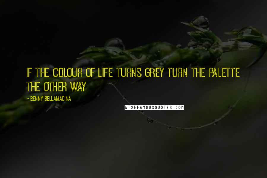 Benny Bellamacina Quotes: If the colour of life turns grey turn the palette the other way