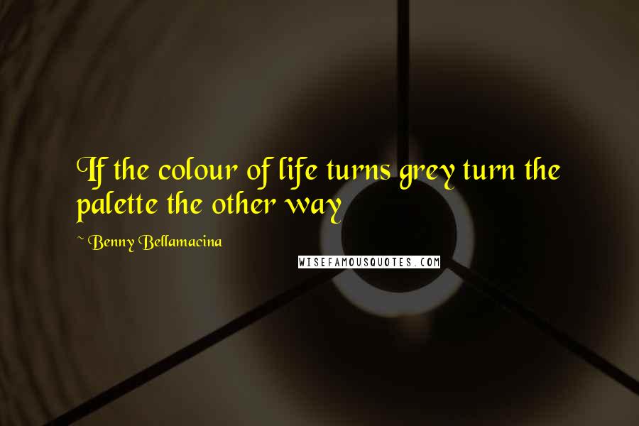 Benny Bellamacina Quotes: If the colour of life turns grey turn the palette the other way