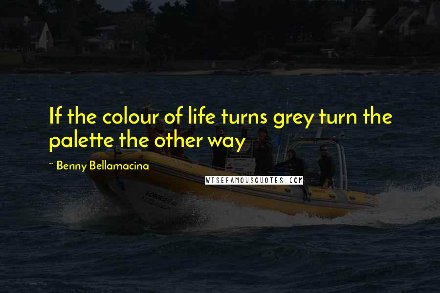 Benny Bellamacina Quotes: If the colour of life turns grey turn the palette the other way