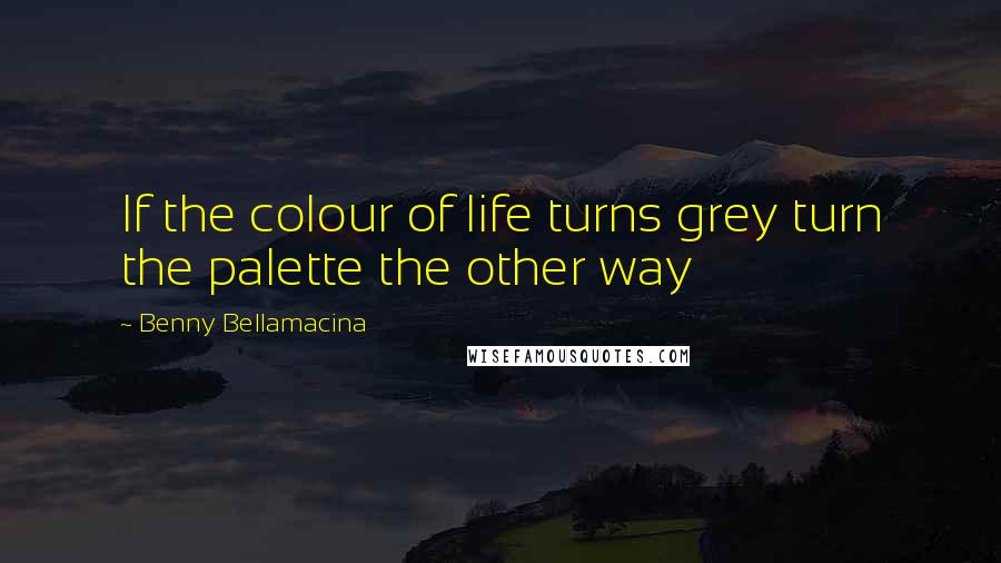 Benny Bellamacina Quotes: If the colour of life turns grey turn the palette the other way