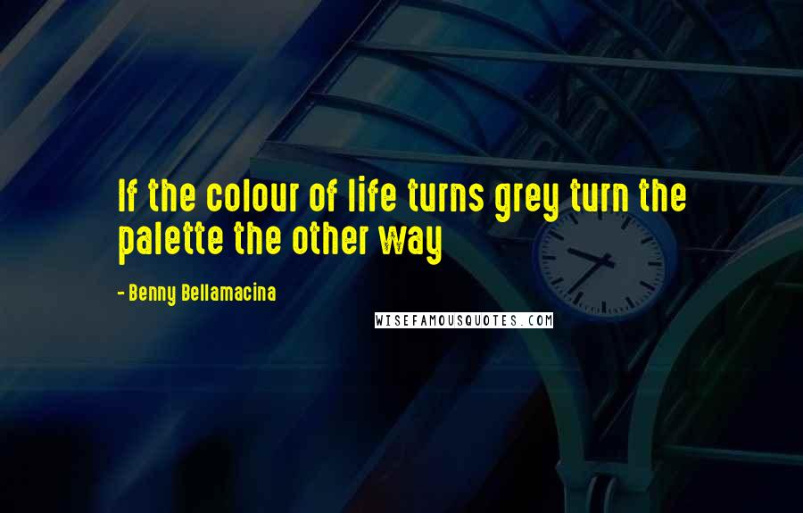 Benny Bellamacina Quotes: If the colour of life turns grey turn the palette the other way