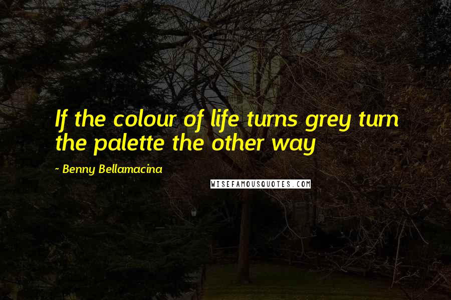 Benny Bellamacina Quotes: If the colour of life turns grey turn the palette the other way