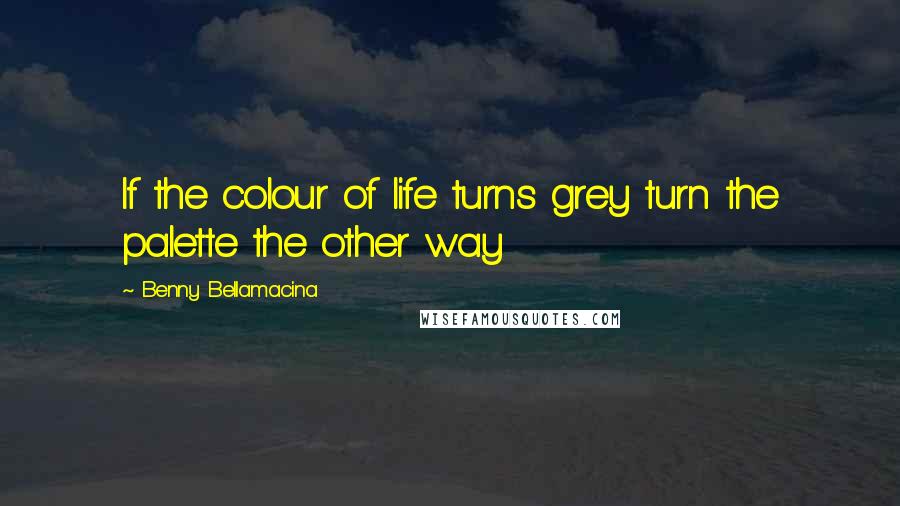 Benny Bellamacina Quotes: If the colour of life turns grey turn the palette the other way