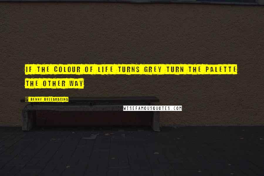 Benny Bellamacina Quotes: If the colour of life turns grey turn the palette the other way