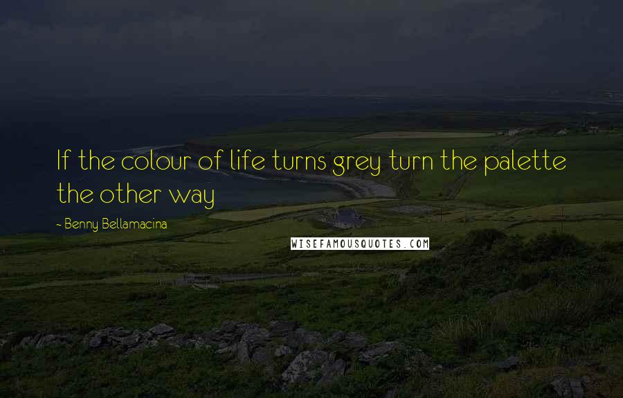 Benny Bellamacina Quotes: If the colour of life turns grey turn the palette the other way