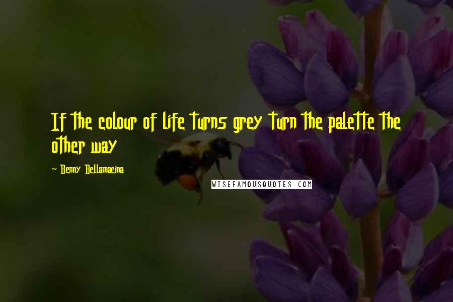 Benny Bellamacina Quotes: If the colour of life turns grey turn the palette the other way